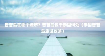 普吉岛在哪个城市？普吉岛位于泰国何处（泰国普吉岛旅游攻略）