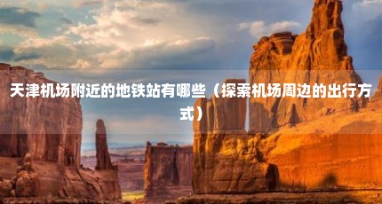 天津机场附近的地铁站有哪些（探索机场周边的出行方式）
