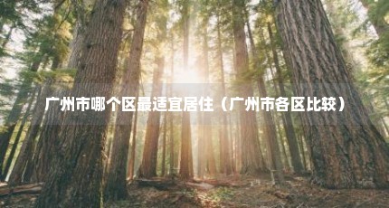 广州市哪个区最适宜居住（广州市各区比较）