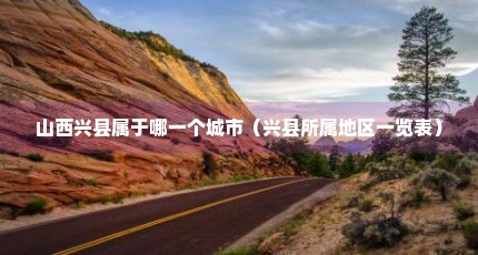 山西兴县属于哪一个城市（兴县所属地区一览表）