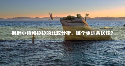 枫叶小镇和杉杉的比较分析，哪个更适合居住？