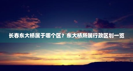 长春东大桥属于哪个区？东大桥所属行政区划一览