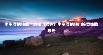 小蛮腰地铁哪个地铁口最近？小蛮腰地铁口换乘线路攻略