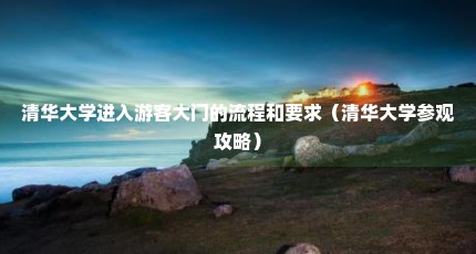 清华大学进入游客大门的流程和要求（清华大学参观攻略）