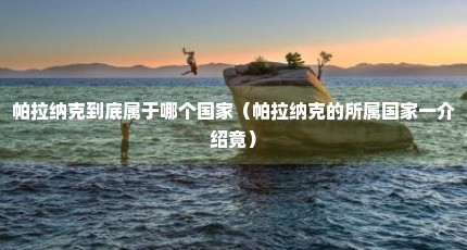 帕拉纳克到底属于哪个国家（帕拉纳克的所属国家一介绍竟）