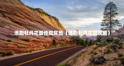 洛阳牡丹花最佳观赏地（洛阳牡丹花园攻略）