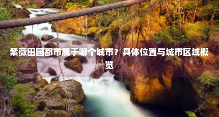 紫薇田园都市属于哪个城市？具体位置与城市区域概览