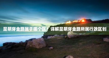 昆明穿金路属于哪个区？详解昆明穿金路所属行政区划