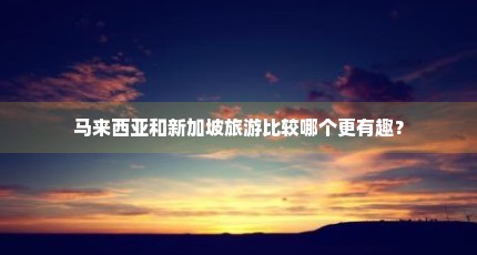 马来西亚和新加坡旅游比较哪个更有趣？