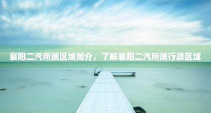 襄阳二汽所属区域简介，了解襄阳二汽所属行政区域