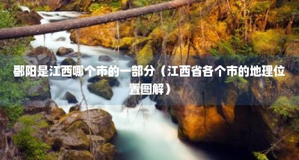 鄱阳是江西哪个市的一部分（江西省各个市的地理位置图解）