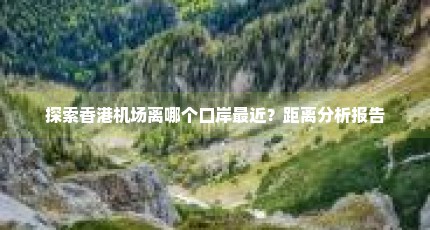探索香港机场离哪个口岸最近？距离分析报告
