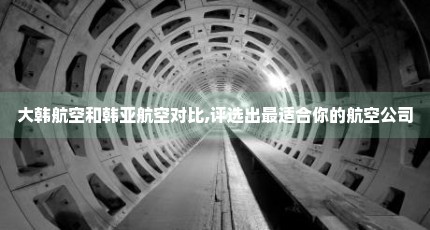 大韩航空和韩亚航空对比,评选出最适合你的航空公司