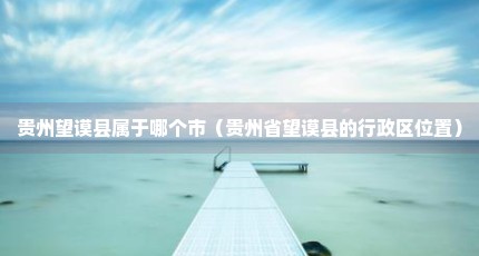 贵州望谟县属于哪个市（贵州省望谟县的行政区位置）
