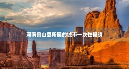 河南鲁山县所属的城市一次性揭晓