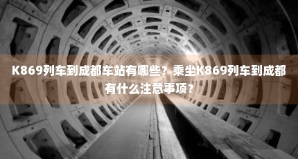 K869列车到成都车站有哪些？乘坐K869列车到成都有什么注意事项？