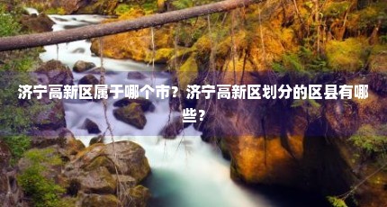 济宁高新区属于哪个市？济宁高新区划分的区县有哪些？