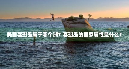 美国塞班岛属于哪个洲？塞班岛的国家属性是什么？