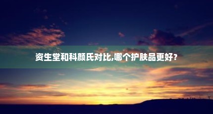 资生堂和科颜氏对比,哪个护肤品更好？