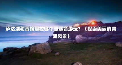 泸沽湖和香格里拉哪个更适合游玩？（探索美丽的青海风景）