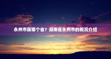 永州市属哪个省？湖南省永州市的概况介绍