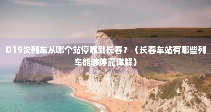 D19次列车从哪个站停靠到长春？（长春车站有哪些列车能够停靠详解）