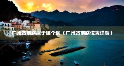 广州站前路属于哪个区（广州站前路位置详解）