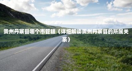 贵州丹寨县哪个市管辖（详细解读贵州丹寨县的所属关系）
