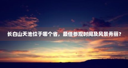 长白山天池位于哪个省，最佳参观时间及风景秀丽？