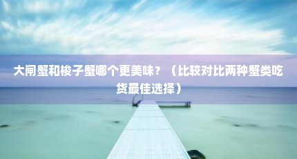 大闸蟹和梭子蟹哪个更美味？（比较对比两种蟹类吃货最佳选择）