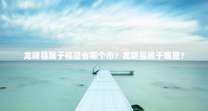 龙陵县属于福建省哪个市？龙陵县属于哪里？