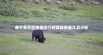 南宁青秀区楼盘排行榜最新楼盘评测分析