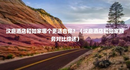 汉庭酒店和如家哪个更适合你？（汉庭酒店和如家服务对比综述）
