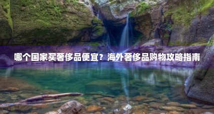 哪个国家买奢侈品便宜？海外奢侈品购物攻略指南