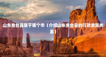 山东鱼台县属于哪个市（介绍山东鱼台县的行政隶属关系）