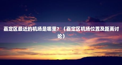 嘉定区最近的机场是哪里？（嘉定区机场位置及距离讨论）