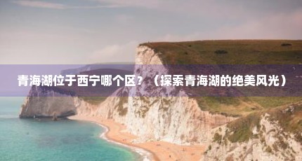 青海湖位于西宁哪个区？（探索青海湖的绝美风光）