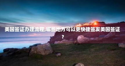 美国签证办理流程,哪些地方可以更快捷签发美国签证？