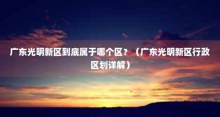 广东光明新区到底属于哪个区？（广东光明新区行政区划详解）