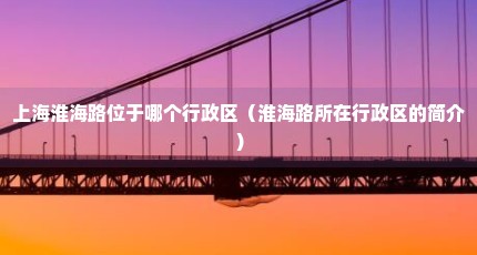 上海淮海路位于哪个行政区（淮海路所在行政区的简介）