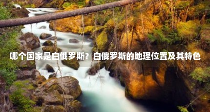 哪个国家是白俄罗斯？白俄罗斯的地理位置及其特色