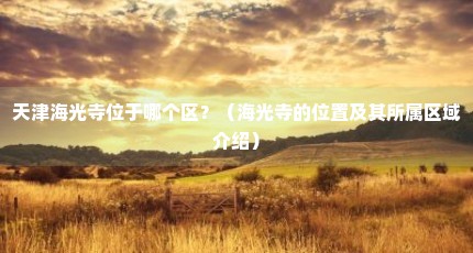 天津海光寺位于哪个区？（海光寺的位置及其所属区域介绍）