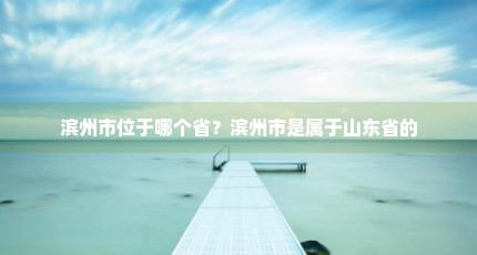 滨州市位于哪个省？滨州市是属于山东省的