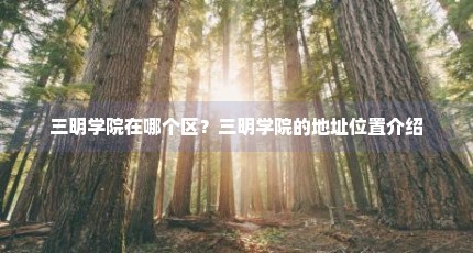 三明学院在哪个区？三明学院的地址位置介绍