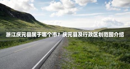 浙江庆元县属于哪个市？庆元县及行政区划范围介绍