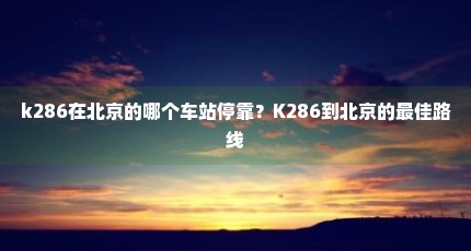 k286在北京的哪个车站停靠？K286到北京的最佳路线