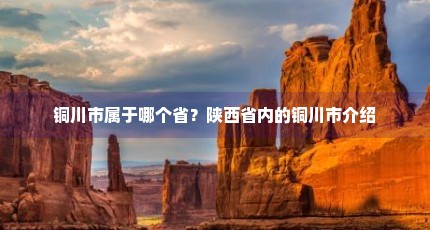 铜川市属于哪个省？陕西省内的铜川市介绍