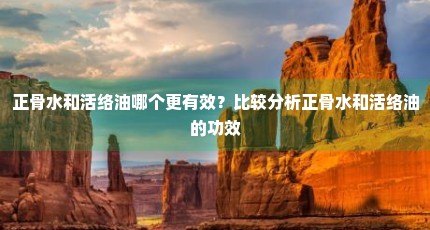 正骨水和活络油哪个更有效？比较分析正骨水和活络油的功效