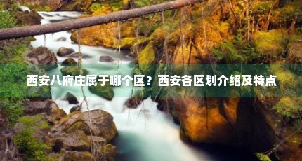 西安八府庄属于哪个区？西安各区划介绍及特点