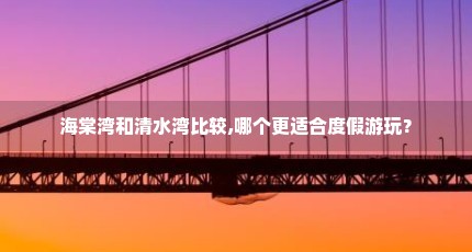 海棠湾和清水湾比较,哪个更适合度假游玩？